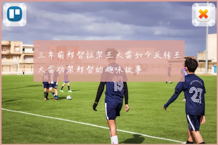 三年前郑智拉架王大雷如今反转王大雷劝架郑智的趣味故事