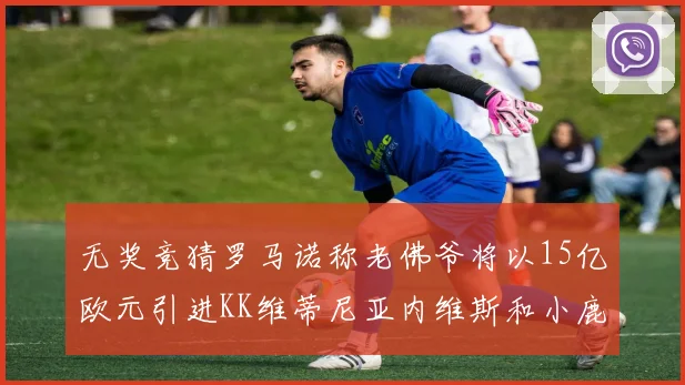 无奖竞猜罗马诺称老佛爷将以15亿欧元引进KK维蒂尼亚内维斯和小鹿