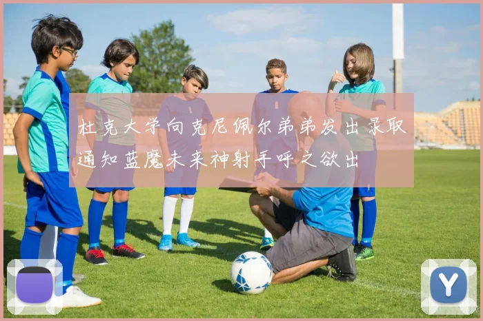 杜克大学向克尼佩尔弟弟发出录取通知蓝魔未来神射手呼之欲出