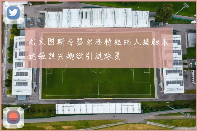 尤文图斯与瑟尔洛特经纪人接触表达强烈兴趣欲引进球员