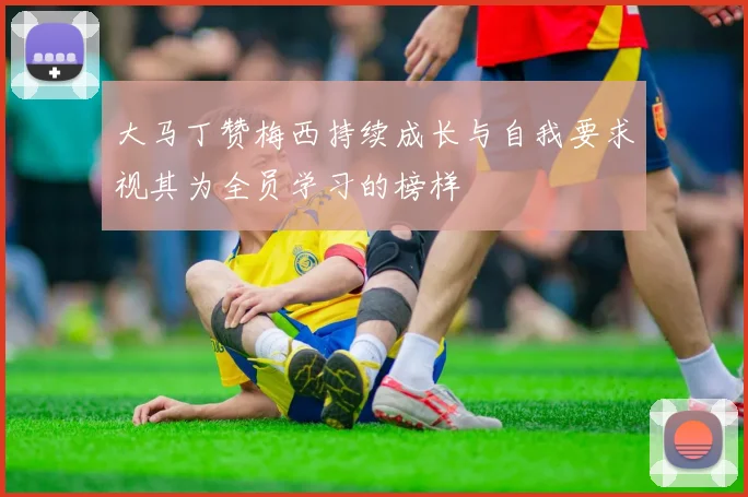 大马丁赞梅西持续成长与自我要求视其为全员学习的榜样