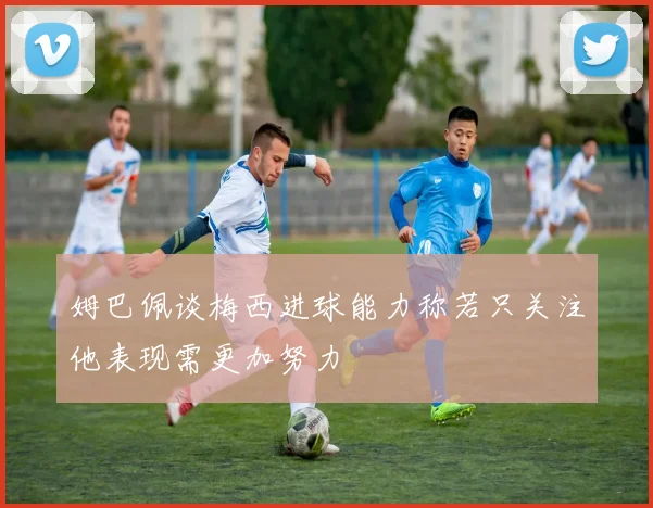 姆巴佩谈梅西进球能力称若只关注他表现需更加努力