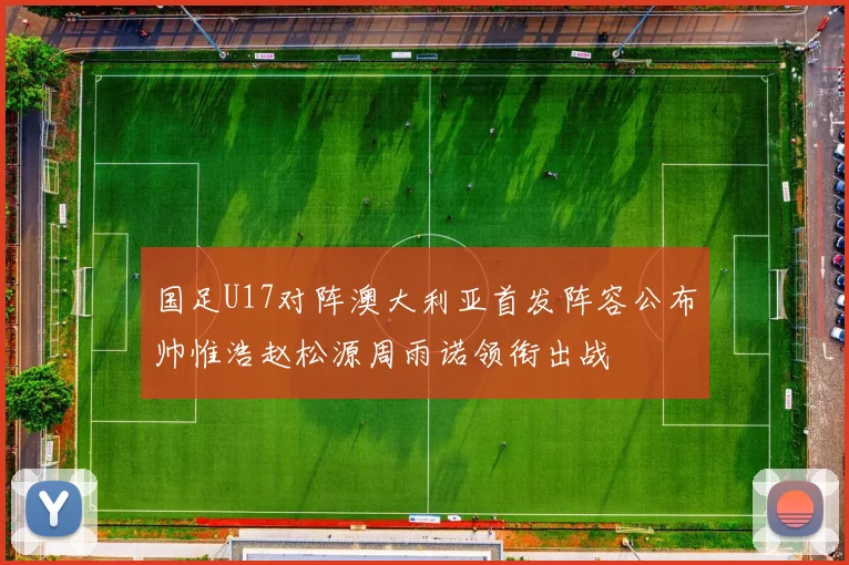 国足U17对阵澳大利亚首发阵容公布帅惟浩赵松源周雨诺领衔出战