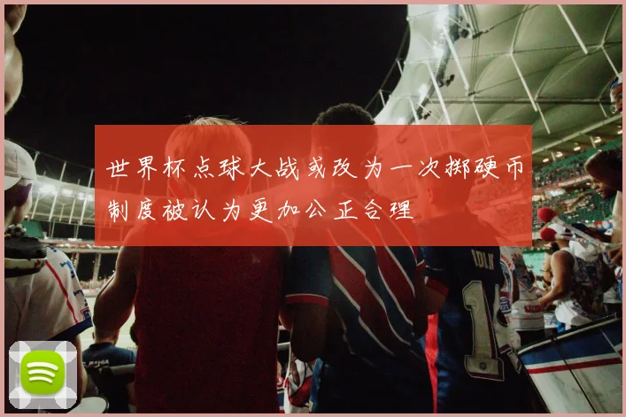 世界杯点球大战或改为一次掷硬币制度被认为更加公正合理