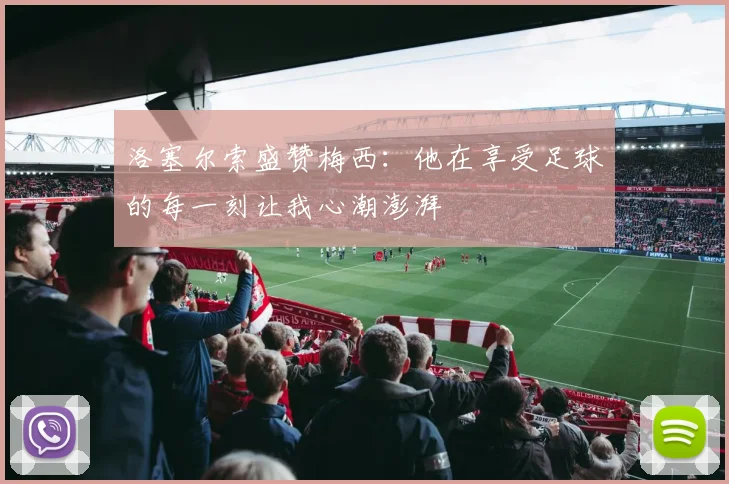 洛塞尔索盛赞梅西：他在享受足球的每一刻让我心潮澎湃