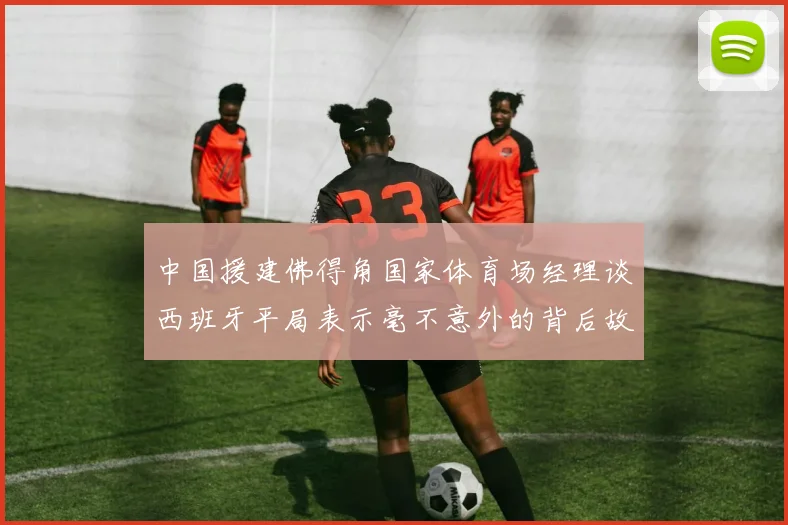 中国援建佛得角国家体育场经理谈西班牙平局表示毫不意外的背后故事