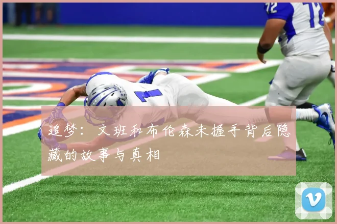 追梦：文班和布伦森未握手背后隐藏的故事与真相