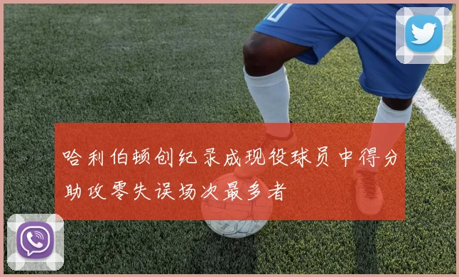 哈利伯顿创纪录成现役球员中得分助攻零失误场次最多者