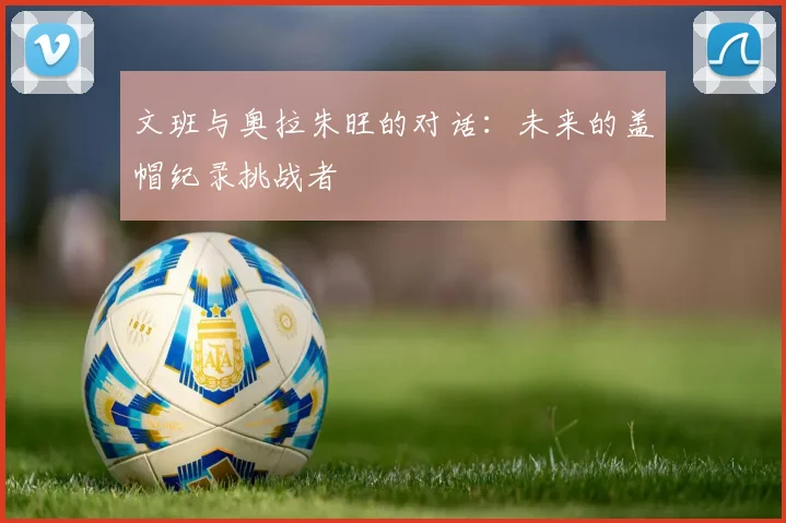 文班与奥拉朱旺的对话：未来的盖帽纪录挑战者