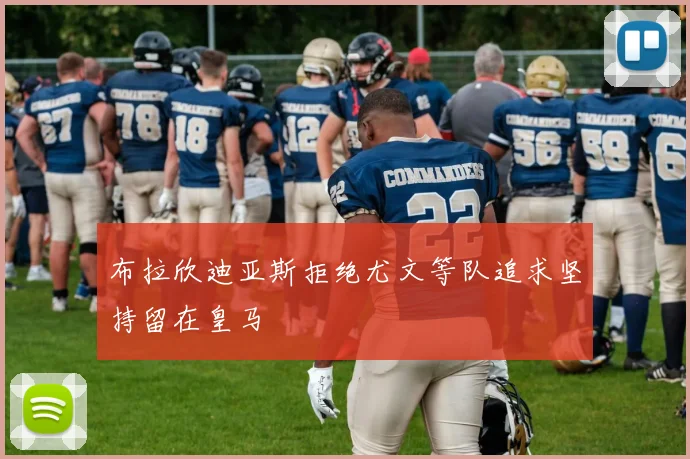 布拉欣迪亚斯拒绝尤文等队追求坚持留在皇马