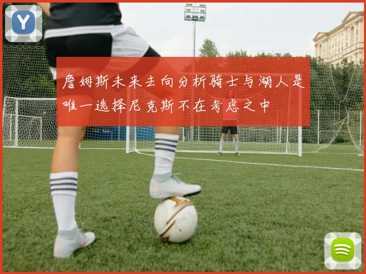 詹姆斯未来去向分析骑士与湖人是唯一选择尼克斯不在考虑之中