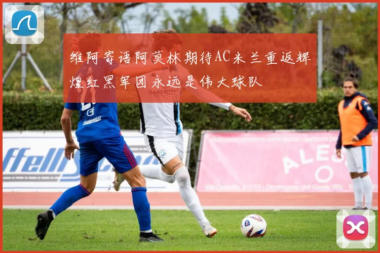 维阿寄语阿莫林期待AC米兰重返辉煌红黑军团永远是伟大球队