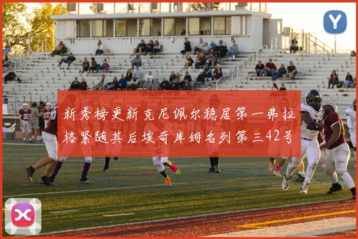 新秀榜更新克尼佩尔稳居第一弗拉格紧随其后埃奇库姆名列第三42号秀强势上升至第五位