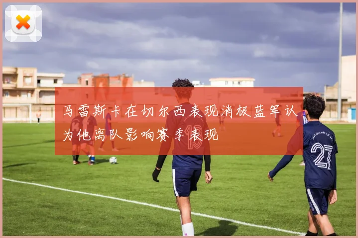 马雷斯卡在切尔西表现消极蓝军认为他离队影响赛季表现