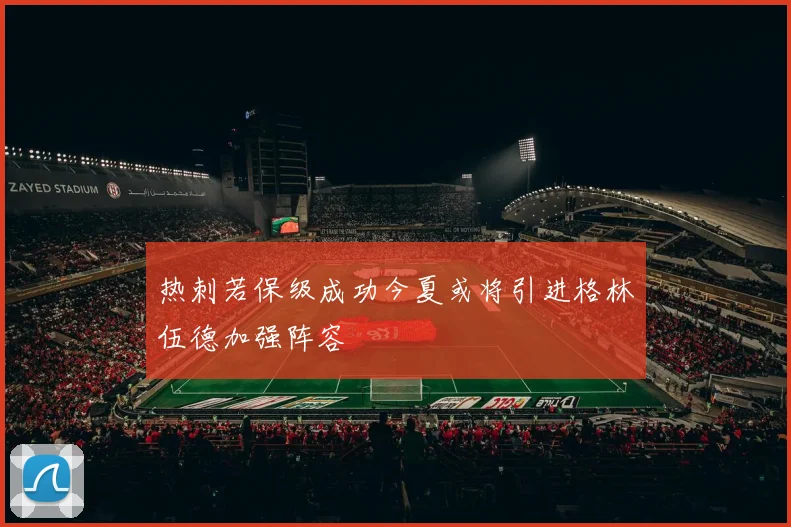 热刺若保级成功今夏或将引进格林伍德加强阵容