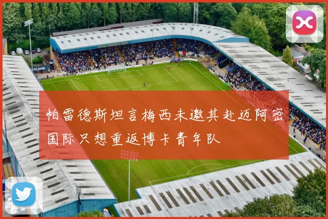 帕雷德斯坦言梅西未邀其赴迈阿密国际只想重返博卡青年队