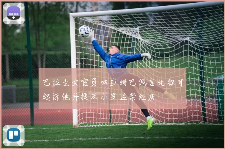 巴拉圭女官员回应姆巴佩言论称可起诉他并提及小罗监禁经历
