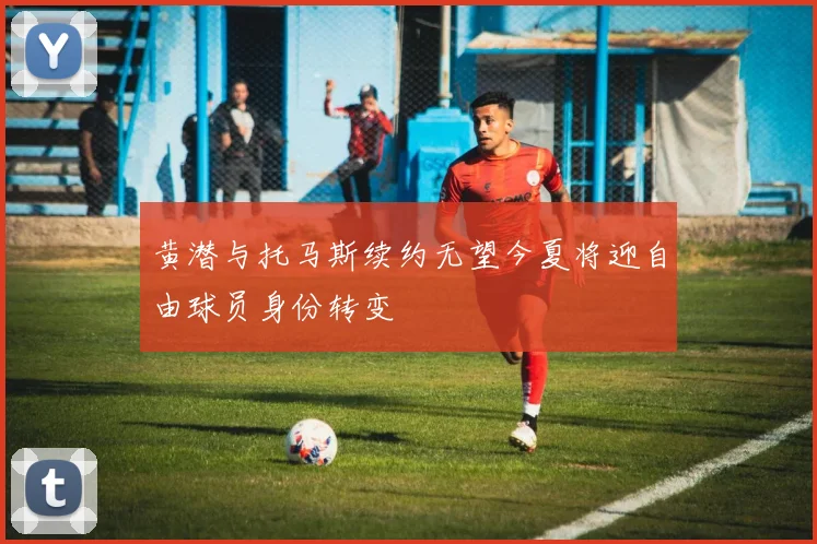 黄潜与托马斯续约无望今夏将迎自由球员身份转变