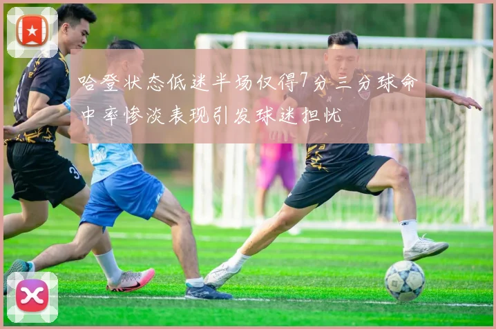 哈登状态低迷半场仅得7分三分球命中率惨淡表现引发球迷担忧