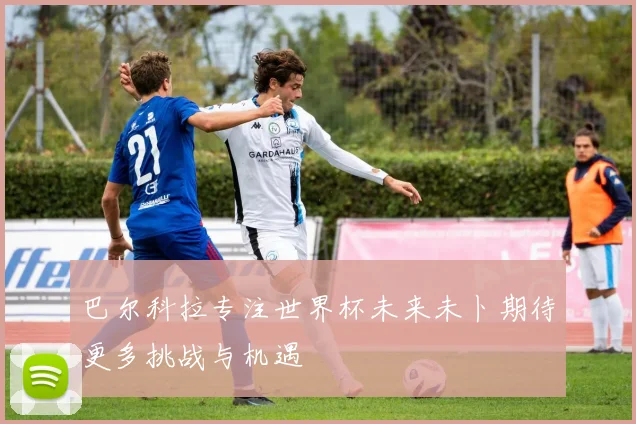 巴尔科拉专注世界杯未来未卜期待更多挑战与机遇