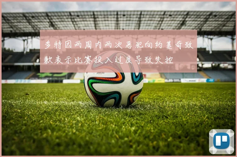 多特因两周内两次恶犯向约基奇致歉表示比赛投入过度导致失控