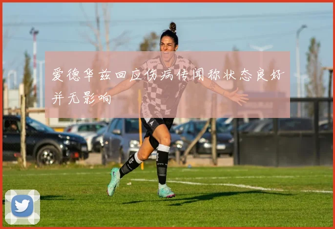 爱德华兹回应伤病传闻称状态良好并无影响