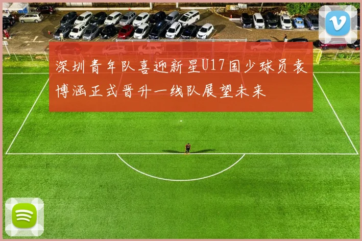 深圳青年队喜迎新星U17国少球员袁博涵正式晋升一线队展望未来