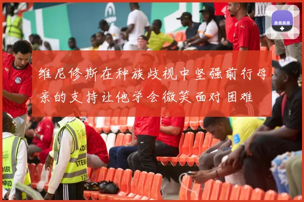 维尼修斯在种族歧视中坚强前行母亲的支持让他学会微笑面对困难