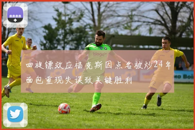 回旋镖效应福克斯因点名被炒24年面包重现失误致关键胜利