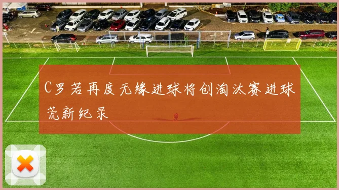 C罗若再度无缘进球将创淘汰赛进球荒新纪录