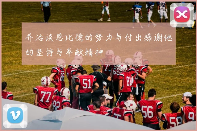 乔治谈恩比德的努力与付出感谢他的坚持与奉献精神