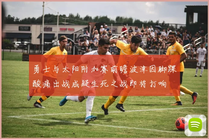 勇士与太阳附加赛前瞻波津因脚踝酸痛出战成疑生死之战即将打响