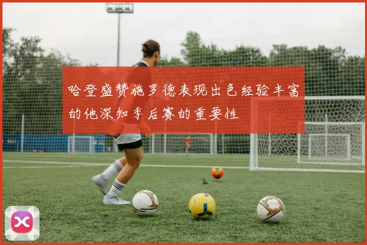 哈登盛赞施罗德表现出色经验丰富的他深知季后赛的重要性