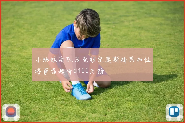 小蜘蛛离队马竞锁定奥斯梅恩加拉塔萨雷起价6400万镑