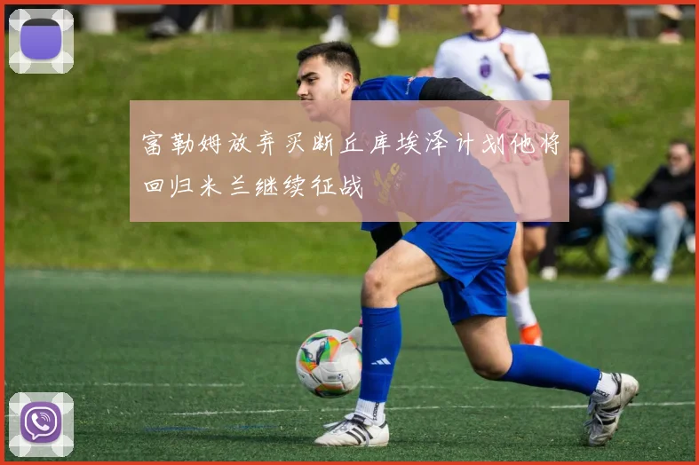 富勒姆放弃买断丘库埃泽计划他将回归米兰继续征战