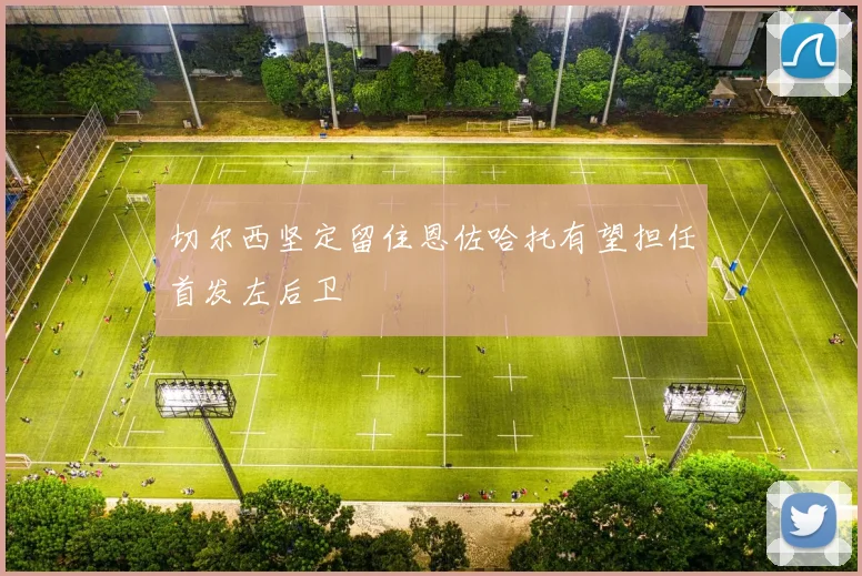 切尔西坚定留住恩佐哈托有望担任首发左后卫