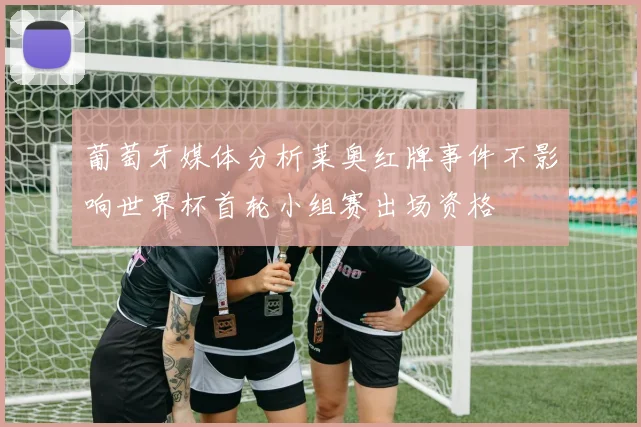 葡萄牙媒体分析莱奥红牌事件不影响世界杯首轮小组赛出场资格
