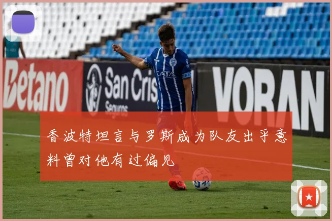 香波特坦言与罗斯成为队友出乎意料曾对他有过偏见